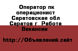 Оператор пк- операционист - Саратовская обл., Саратов г. Работа » Вакансии   